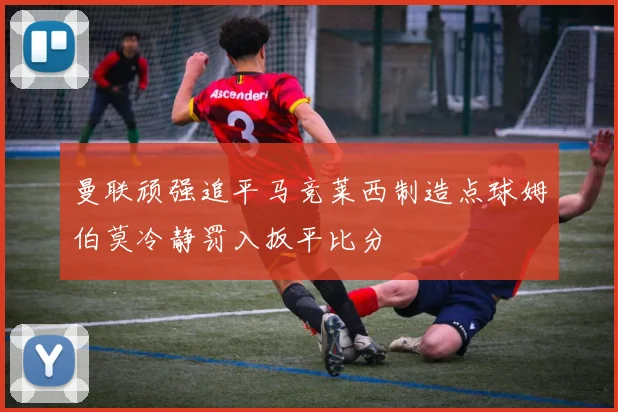 曼联顽强追平马竞莱西制造点球姆伯莫冷静罚入扳平比分