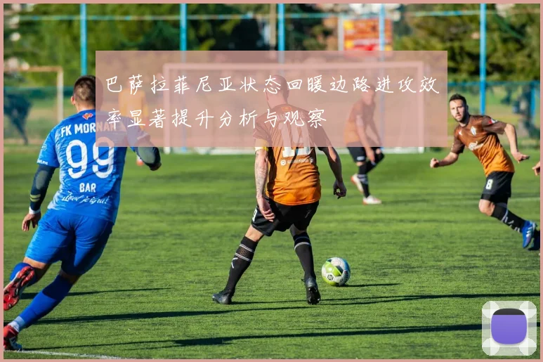 巴萨拉菲尼亚状态回暖边路进攻效率显著提升分析与观察