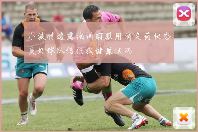 小波特透露试训前服用消炎药状态良好球队信任我健康状况