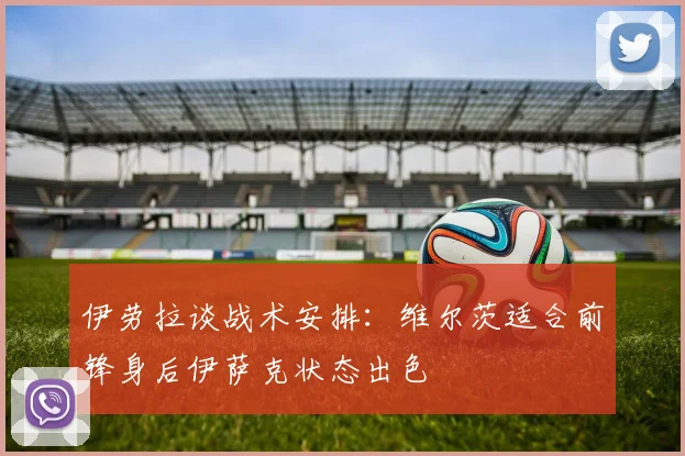 伊劳拉谈战术安排：维尔茨适合前锋身后伊萨克状态出色