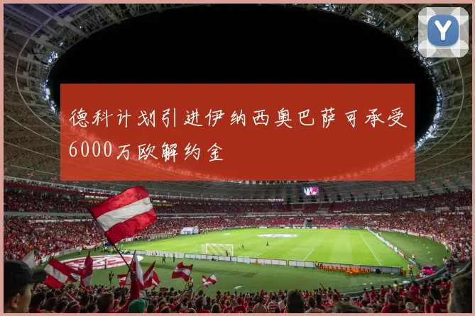德科计划引进伊纳西奥巴萨可承受6000万欧解约金