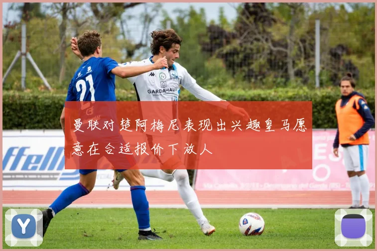 曼联对楚阿梅尼表现出兴趣皇马愿意在合适报价下放人